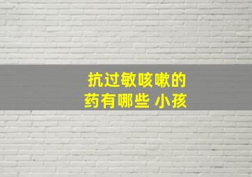 抗过敏咳嗽的药有哪些 小孩